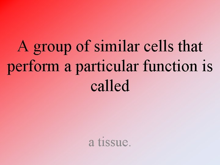 A group of similar cells that perform a particular function is called a tissue.