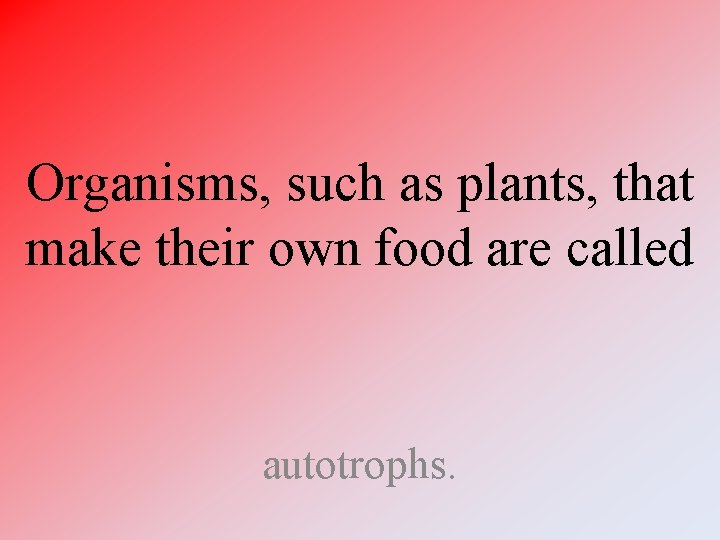 Organisms, such as plants, that make their own food are called autotrophs. 