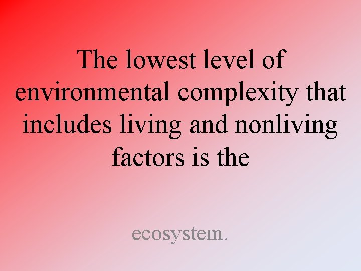The lowest level of environmental complexity that includes living and nonliving factors is the The lowest level of environmental complexity that includes living and nonliving factors is the