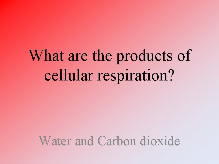 What are the products of cellular respiration? Water and Carbon dioxide 