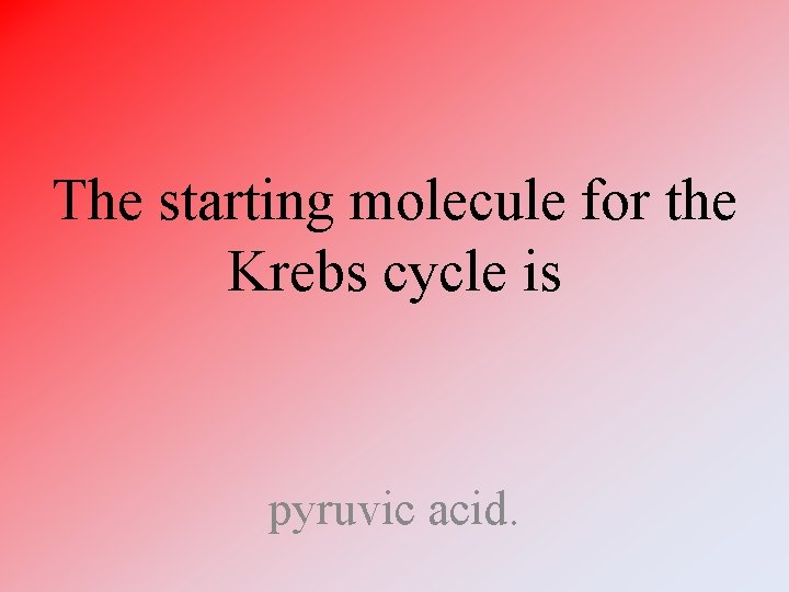 The starting molecule for the Krebs cycle is pyruvic acid. 