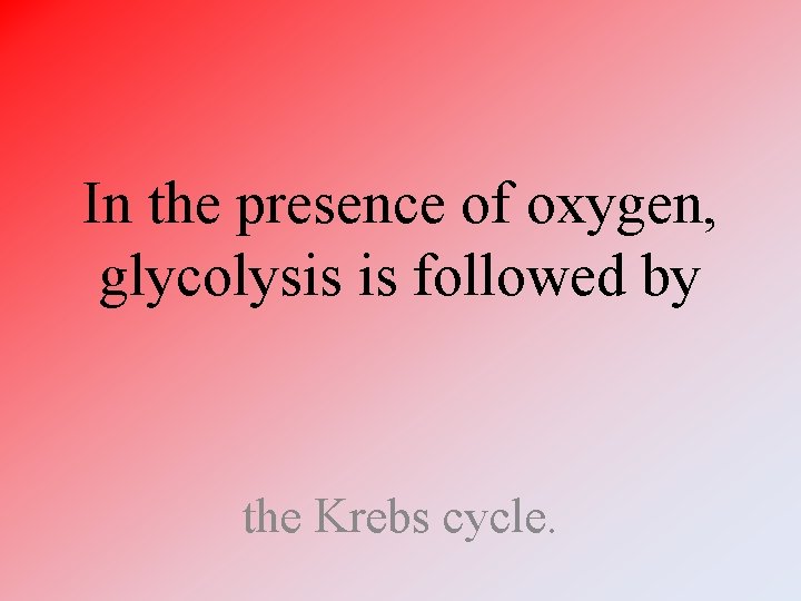 In the presence of oxygen, glycolysis is followed by the Krebs cycle. 
