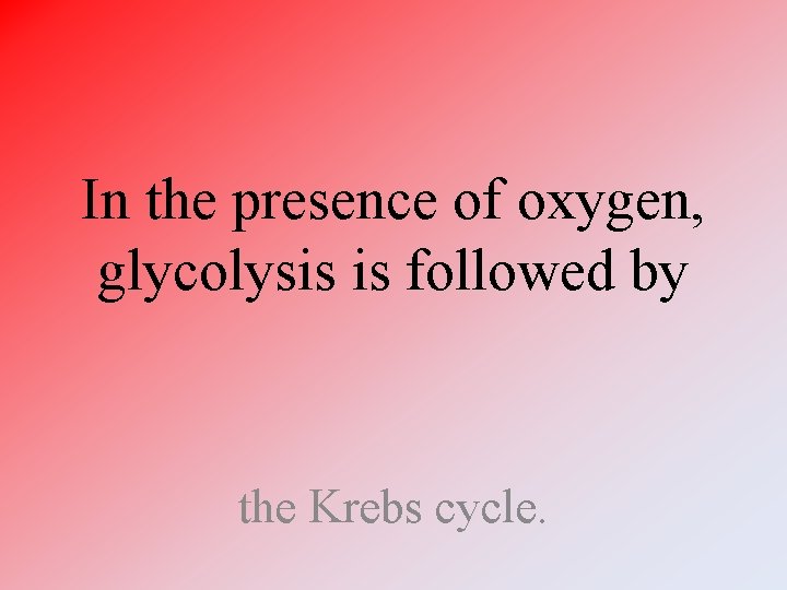 In the presence of oxygen, glycolysis is followed by the Krebs cycle. In the presence of oxygen, glycolysis is followed by the Krebs cycle.