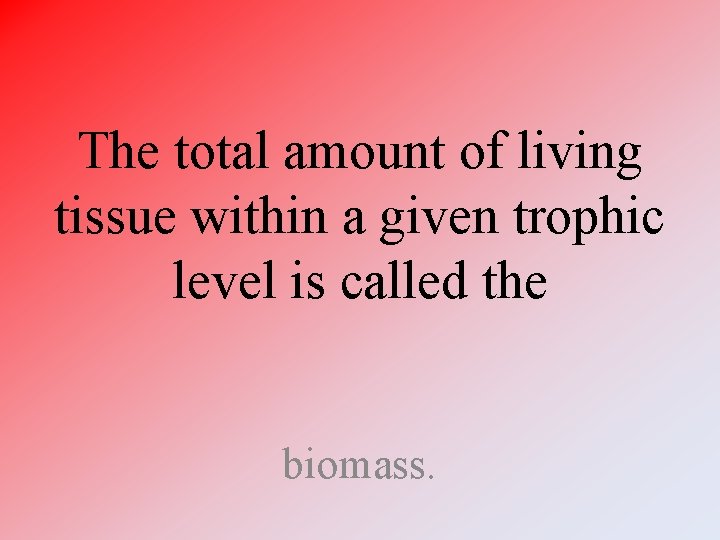 The total amount of living tissue within a given trophic level is called the The total amount of living tissue within a given trophic level is called the
