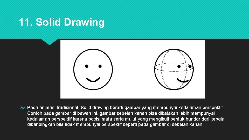 11. Solid Drawing Pada animasi tradisional, Solid drawing berarti gambar yang mempunyai kedalaman perspektif.