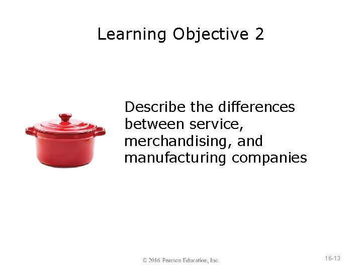 Learning Objective 2 Describe the differences between service, merchandising, and manufacturing companies 16 -13