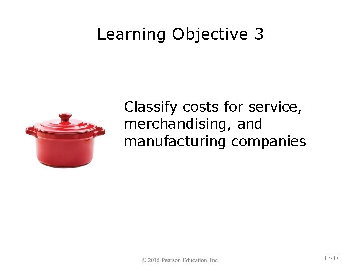 Learning Objective 3 Classify costs for service, merchandising, and manufacturing companies 16 -17 