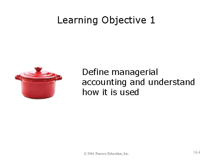 Learning Objective 1 Define managerial accounting and understand how it is used 16 -4