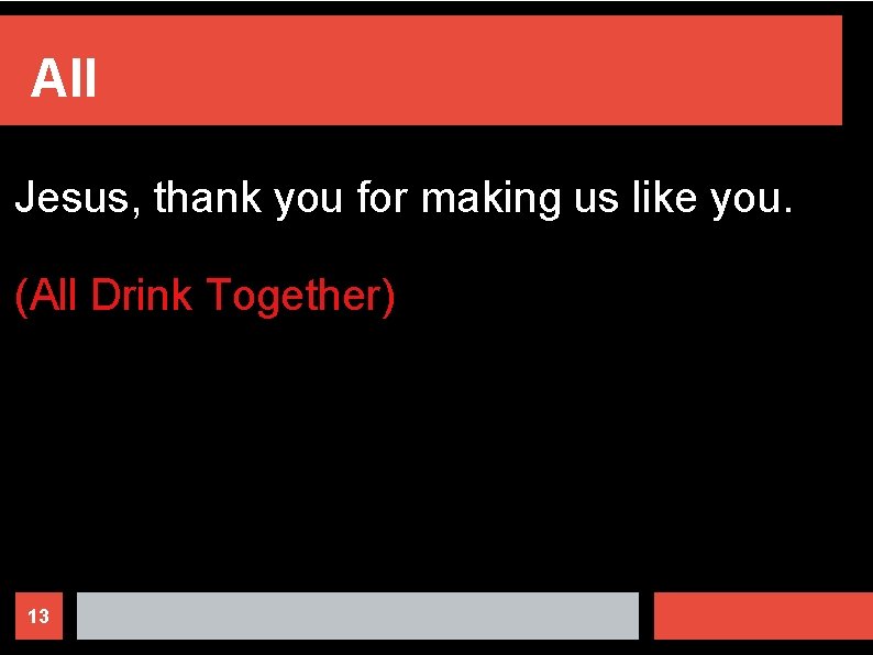 All Jesus, thank you for making us like you. (All Drink Together) 13 