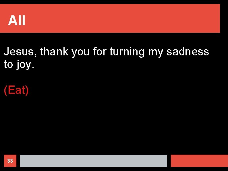 All Jesus, thank you for turning my sadness to joy. (Eat) 33 