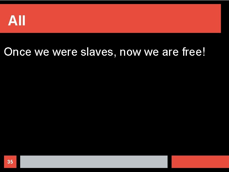 All Once we were slaves, now we are free! 35 