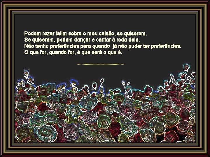 Podem rezar latim sobre o meu caixão, se quiserem. Se quiserem, podem dançar e