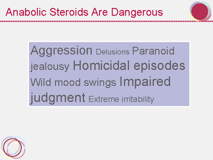Anabolic Steroids Are Dangerous Aggression Delusions Paranoid jealousy Homicidal episodes Wild mood swings Impaired