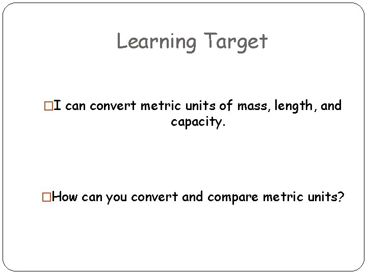 Learning Target �I can convert metric units of mass, length, and capacity. �How can