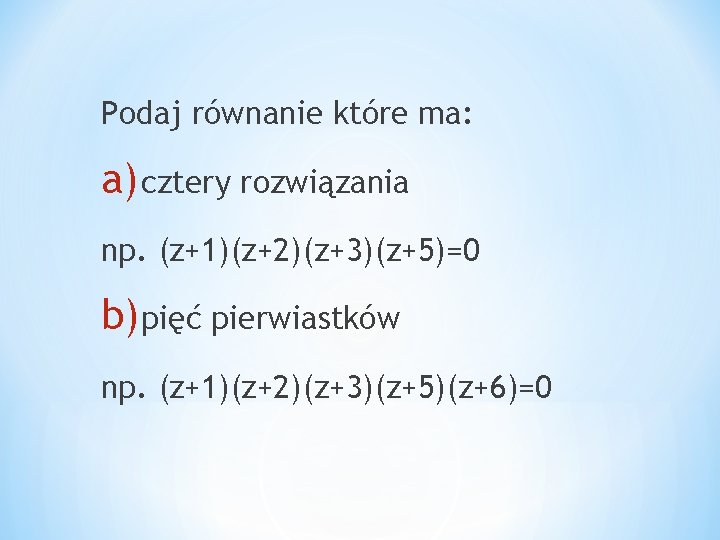 Podaj równanie które ma: a) cztery rozwiązania np. (z+1)(z+2)(z+3)(z+5)=0 b) pięć pierwiastków np. (z+1)(z+2)(z+3)(z+5)(z+6)=0