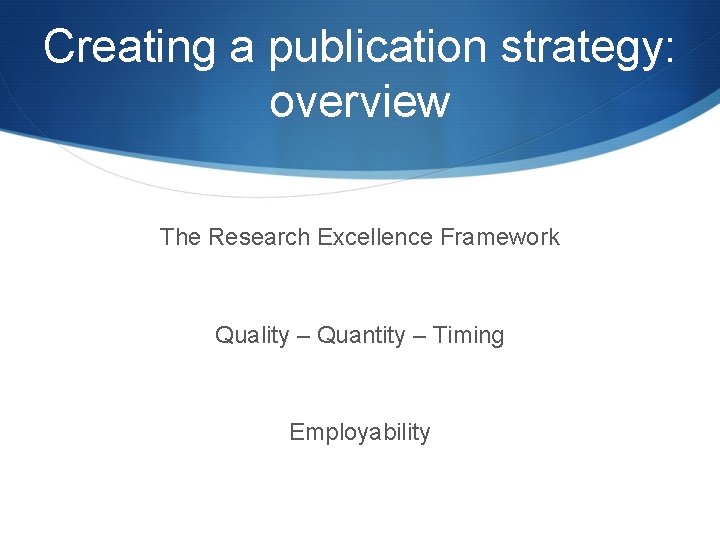 Creating a publication strategy: overview The Research Excellence Framework Quality – Quantity – Timing