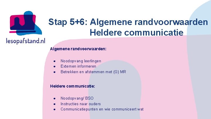 Stap 5+6: Algemene randvoorwaarden Heldere communicatie Algemene randvoorwaarden: ● ● ● Noodopvang leerlingen Externen