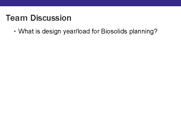 Team Discussion • What is design year/load for Biosolids planning? 