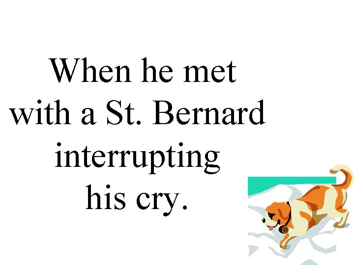 When he met with a St. Bernard interrupting his cry. 