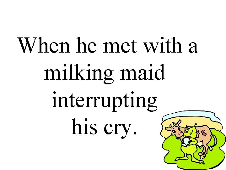 When he met with a milking maid interrupting his cry. 