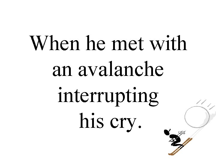 When he met with an avalanche interrupting his cry. 