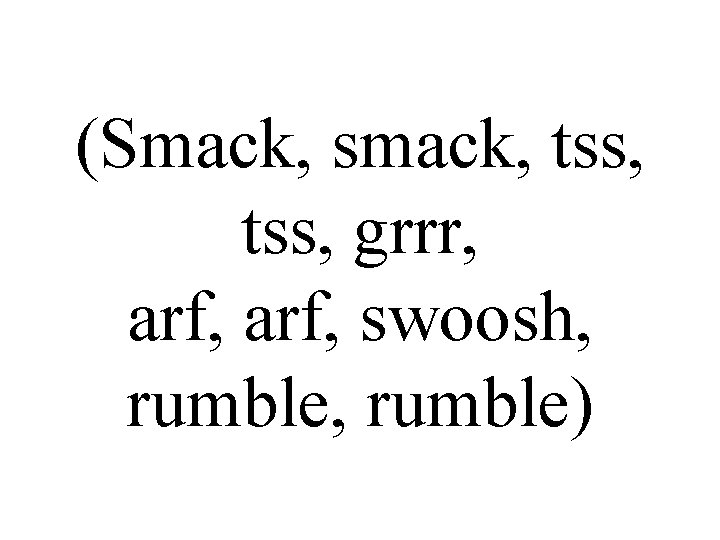 (Smack, smack, tss, grrr, arf, swoosh, rumble) 