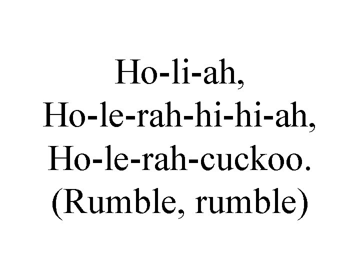Ho-li-ah, Ho-le-rah-hi-hi-ah, Ho-le-rah-cuckoo. (Rumble, rumble) 