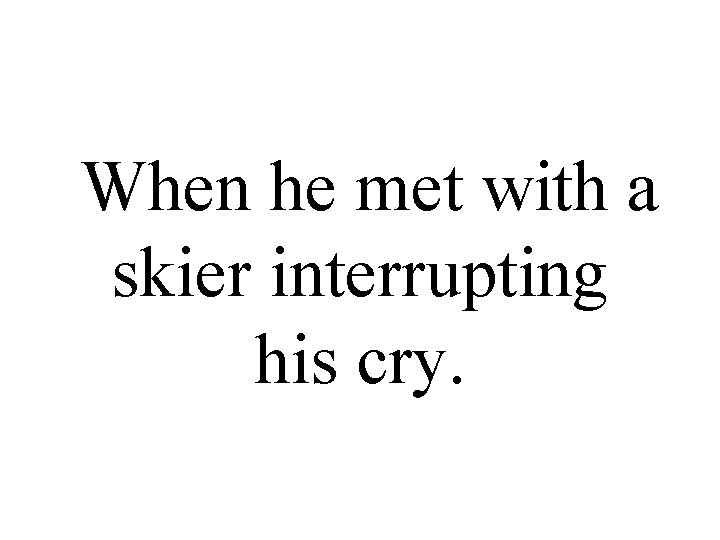 When he met with a skier interrupting his cry. 