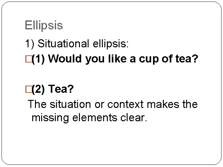 Ellipsis 1) Situational ellipsis: �(1) Would you like a cup of tea? �(2) Tea?