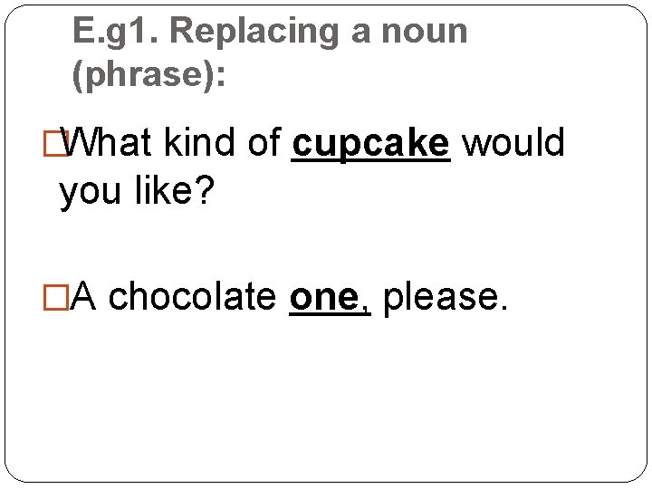 E. g 1. Replacing a noun (phrase): �What kind of cupcake would you like?