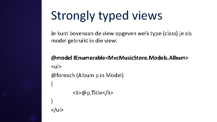 Strongly typed views Je kunt bovenaan de view opgeven welk type (class) je als