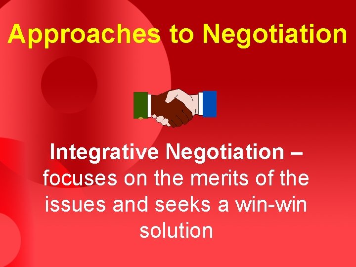 Approaches to Negotiation Integrative Negotiation – focuses on the merits of the issues and