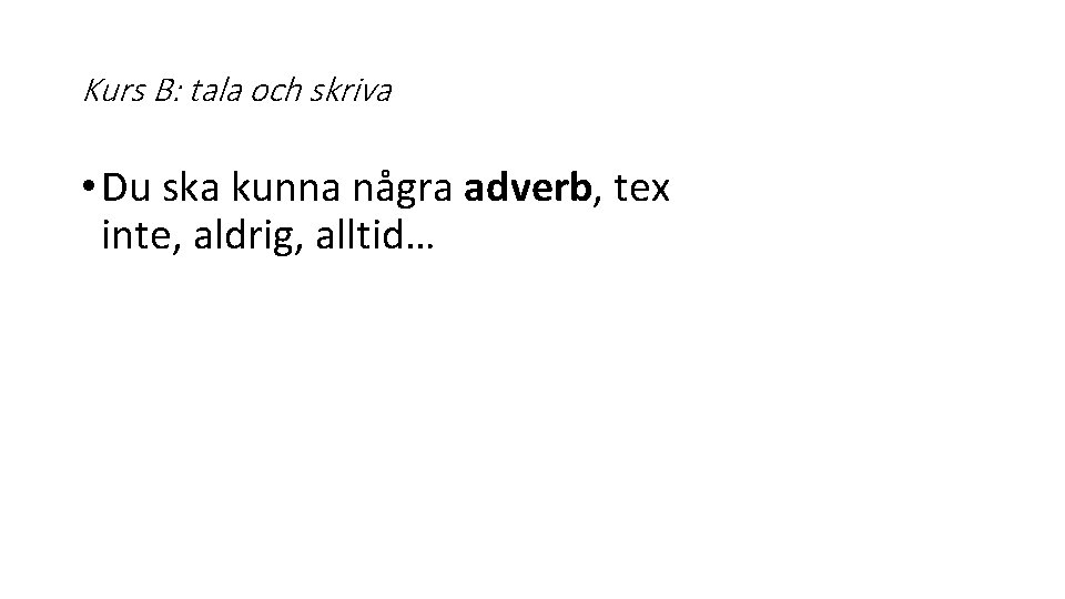 Kurs B: tala och skriva • Du ska kunna några adverb, tex inte, aldrig,