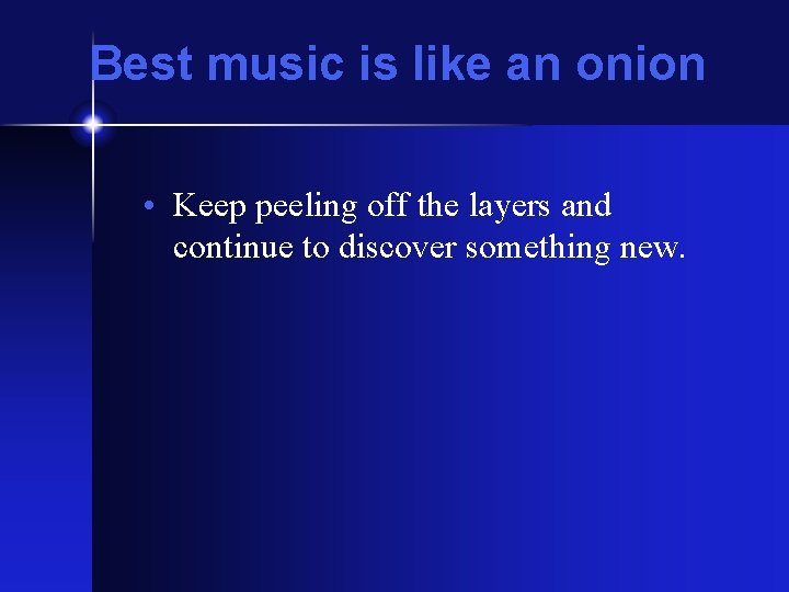Best music is like an onion • Keep peeling off the layers and continue Best music is like an onion • Keep peeling off the layers and continue
