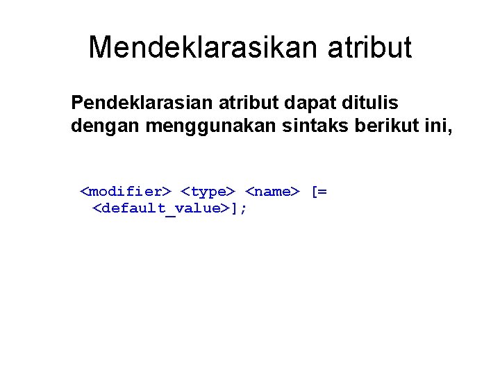 Mendeklarasikan atribut Pendeklarasian atribut dapat ditulis dengan menggunakan sintaks berikut ini, <modifier> <type> <name>