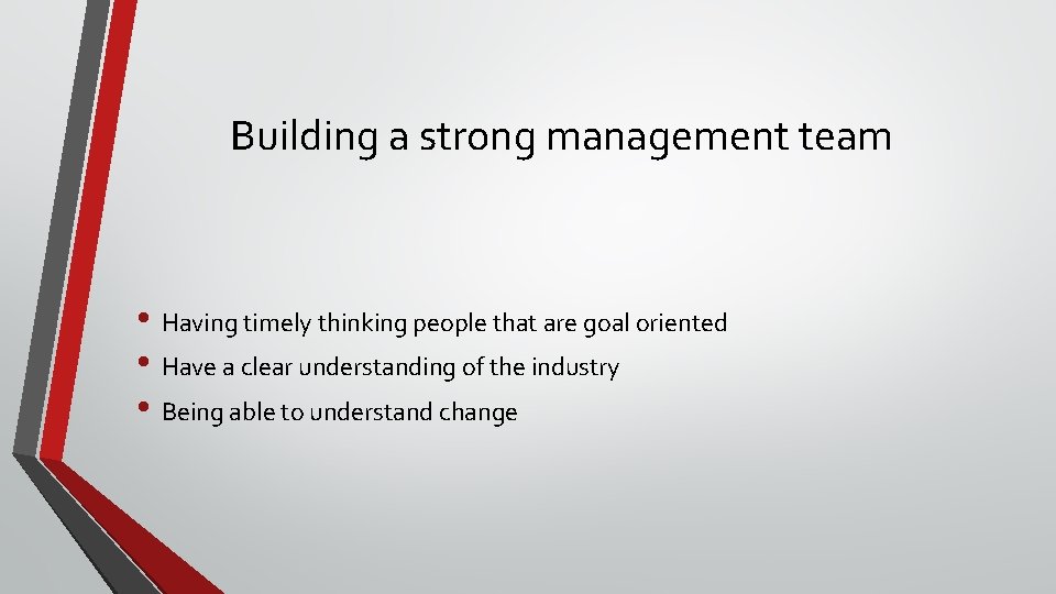 Building a strong management team • Having timely thinking people that are goal oriented
