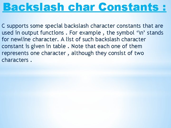 Backslash char Constants : C supports some special backslash character constants that are used