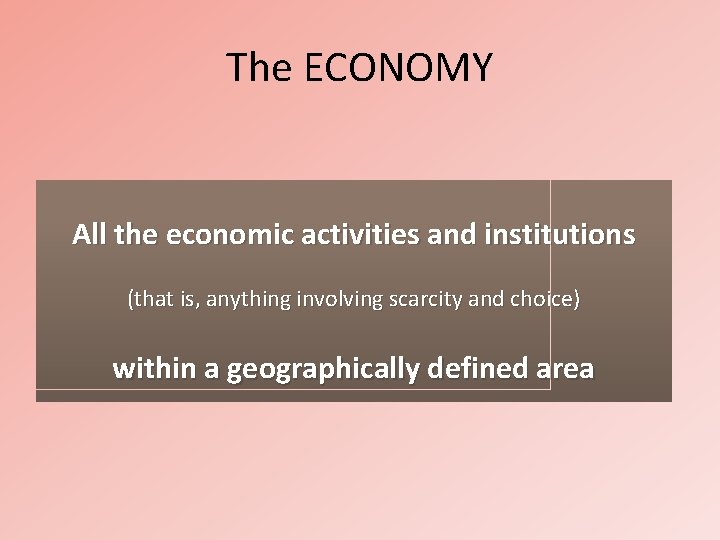 The ECONOMY All the economic activities and institutions (that is, anything involving scarcity and