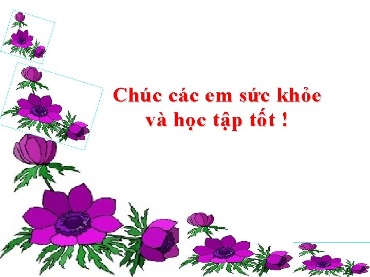 Chúc các em sức khỏe và học tập tốt ! 