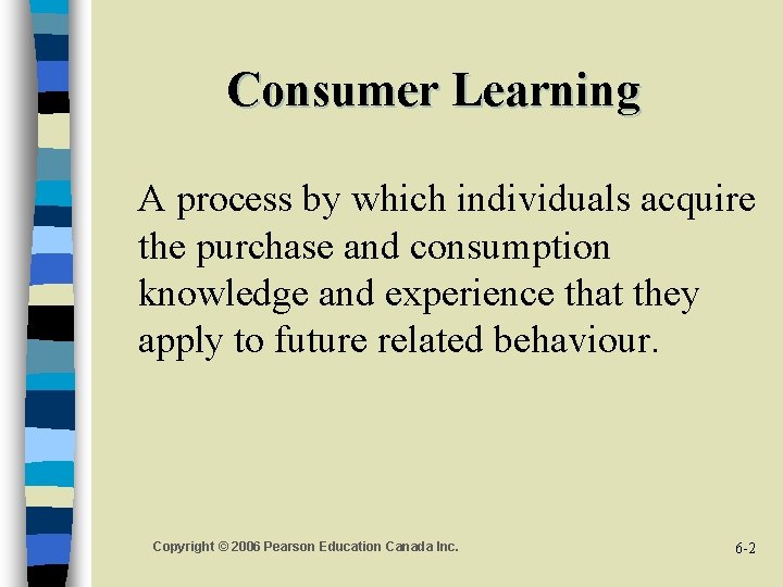 Consumer Learning A process by which individuals acquire the purchase and consumption knowledge and