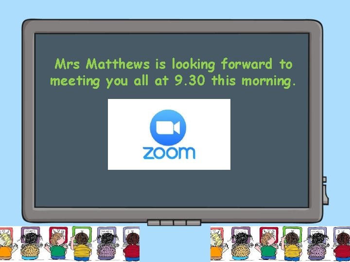 Mrs Matthews is looking forward to meeting you all at 9. 30 this morning.