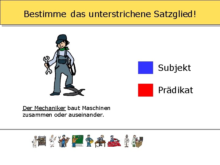 Bestimme das unterstrichene Satzglied! Subjekt Prädikat Der Mechaniker baut Maschinen zusammen oder auseinander. 