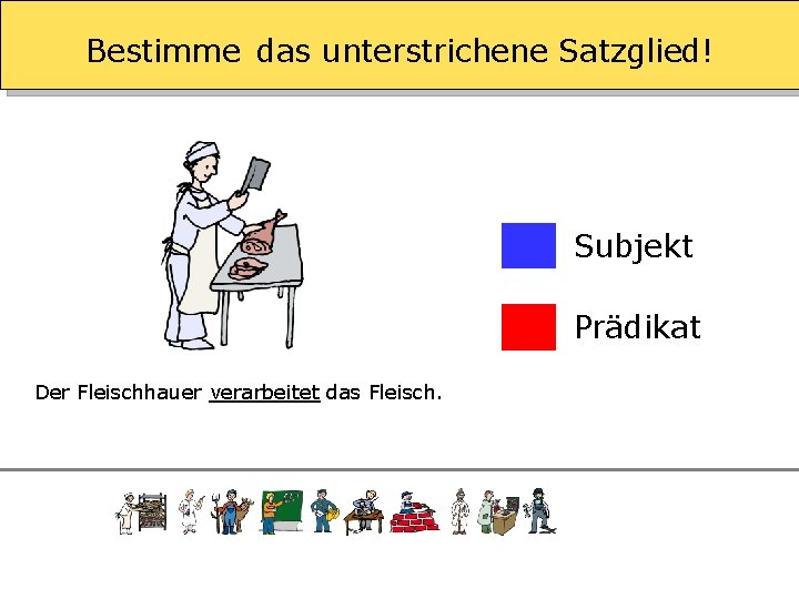 Bestimme das unterstrichene Satzglied! Subjekt Prädikat Der Fleischhauer verarbeitet das Fleisch. 