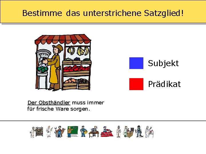 Bestimme das unterstrichene Satzglied! Subjekt Prädikat Der Obsthändler muss immer für frische Ware sorgen.