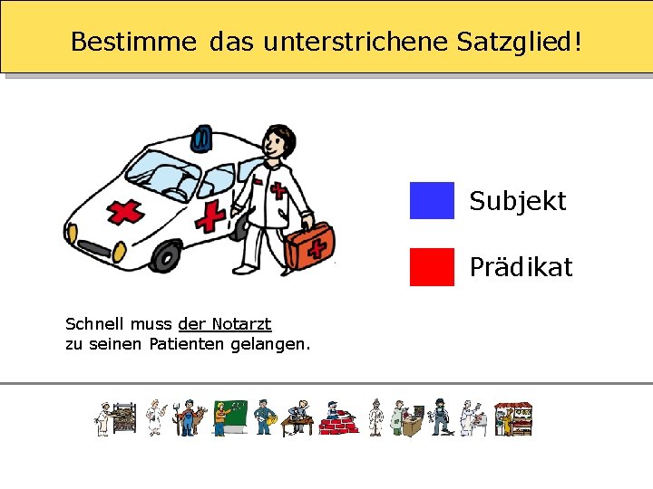 Bestimme das unterstrichene Satzglied! Subjekt Prädikat Schnell muss der Notarzt zu seinen Patienten gelangen.
