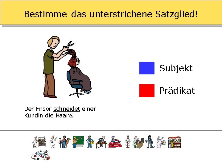 Bestimme das unterstrichene Satzglied! Subjekt Prädikat Der Frisör schneidet einer Kundin die Haare. 