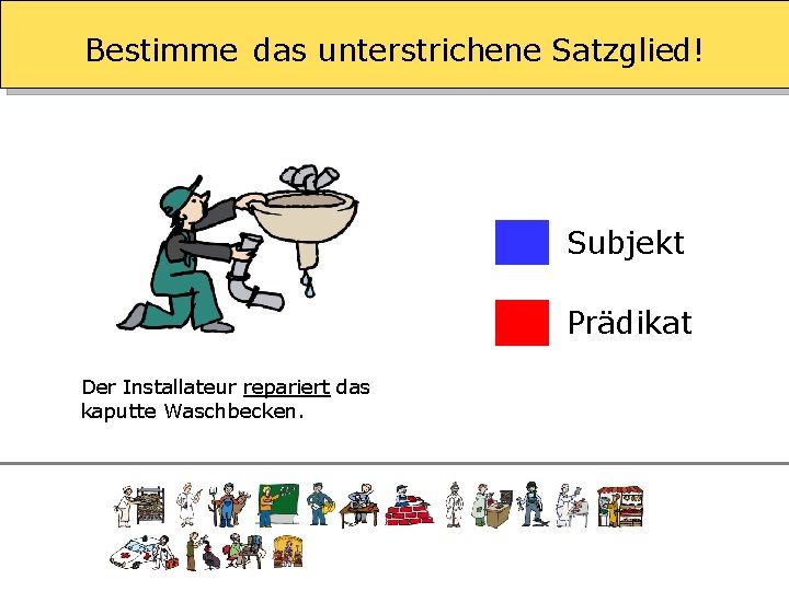 Bestimme das unterstrichene Satzglied! Subjekt Prädikat Der Installateur repariert das kaputte Waschbecken. 