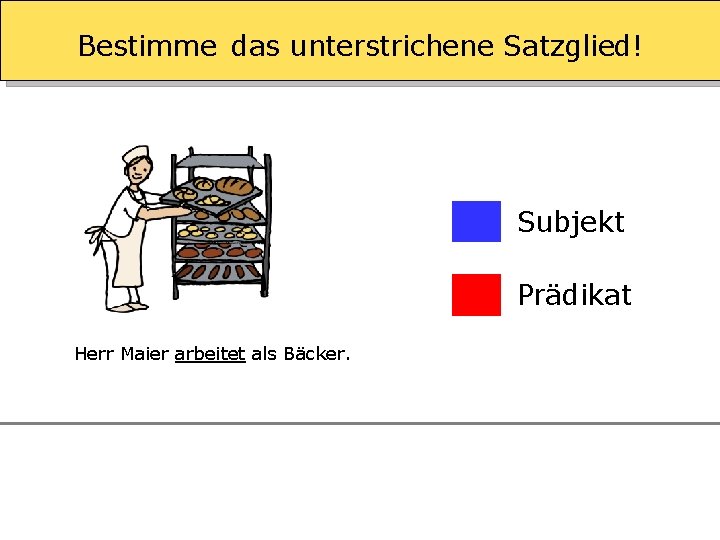 Bestimme das unterstrichene Satzglied! Subjekt Prädikat Herr Maier arbeitet als Bäcker. 