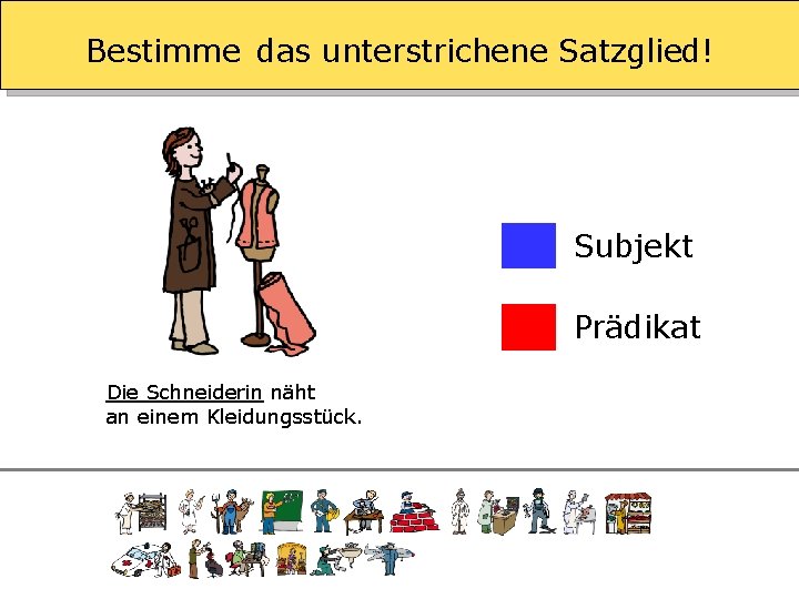 Bestimme das unterstrichene Satzglied! Subjekt Prädikat Die Schneiderin näht an einem Kleidungsstück. 