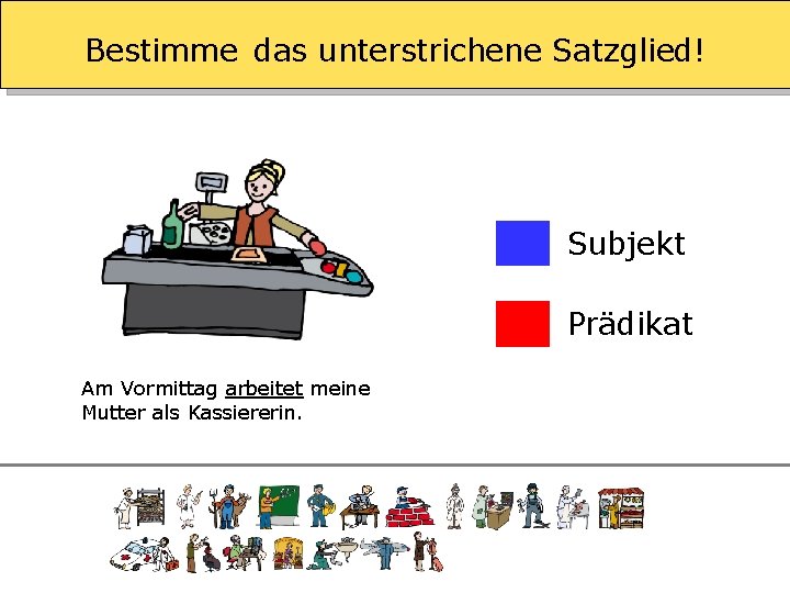 Bestimme das unterstrichene Satzglied! Subjekt Prädikat Am Vormittag arbeitet meine Mutter als Kassiererin. 